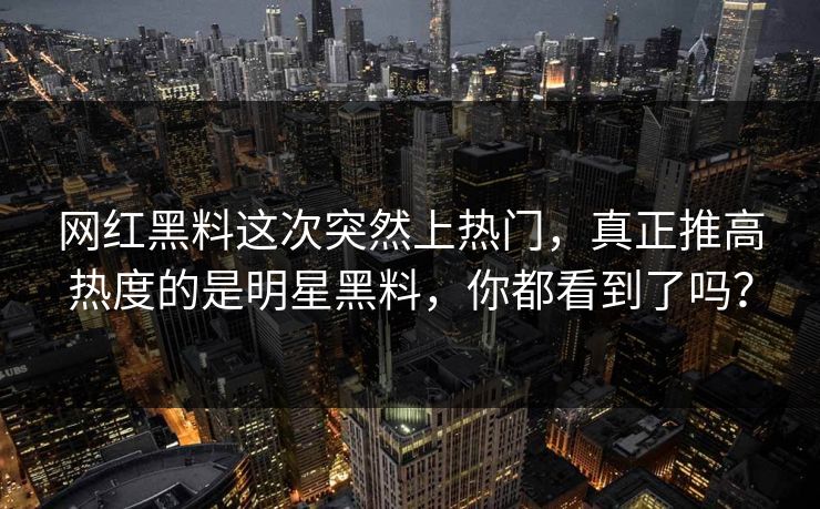 网红黑料这次突然上热门，真正推高热度的是明星黑料，你都看到了吗？