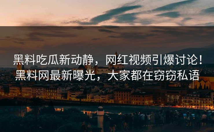 黑料吃瓜新动静，网红视频引爆讨论！黑料网最新曝光，大家都在窃窃私语