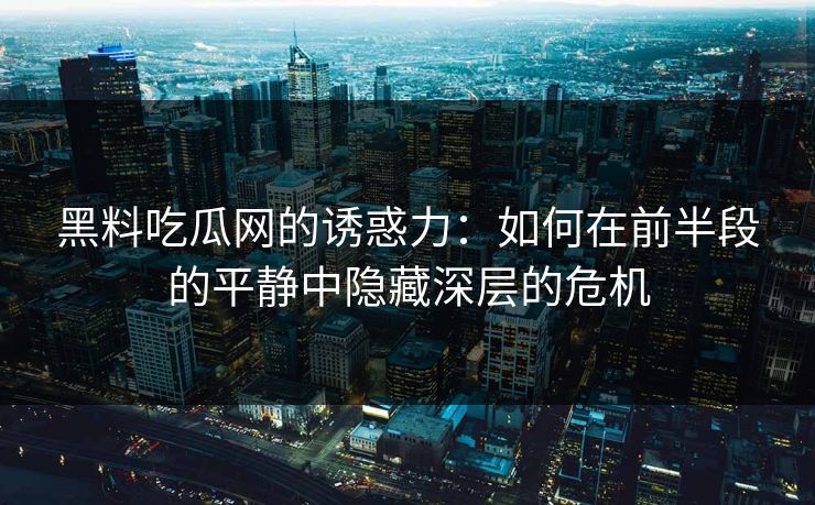 黑料吃瓜网的诱惑力：如何在前半段的平静中隐藏深层的危机