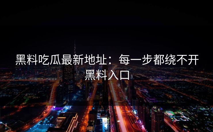 黑料吃瓜最新地址:每一步都绕不开黑料入口 黑料吃瓜最新地址:每一步都绕不开黑料入口