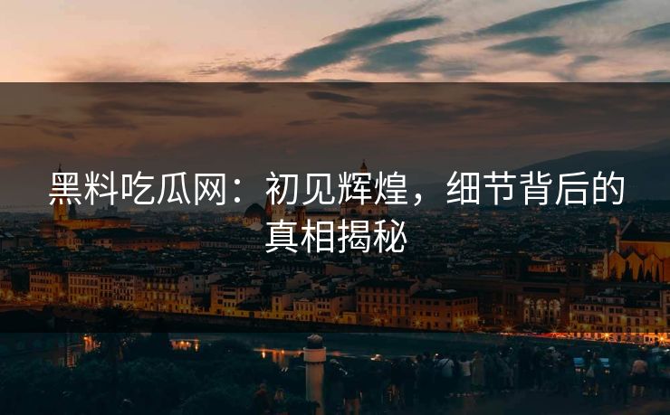 黑料吃瓜网：初见辉煌，细节背后的真相揭秘
