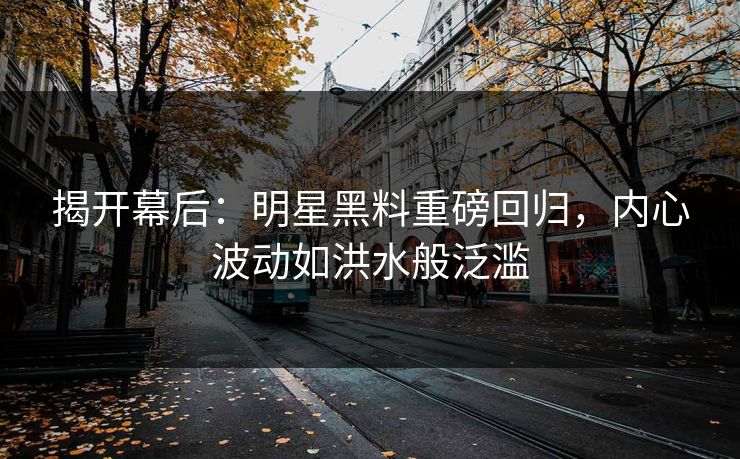 揭开幕后：明星黑料重磅回归，内心波动如洪水般泛滥