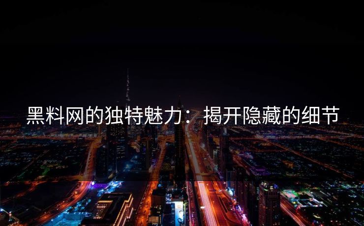 黑料网的独特魅力：揭开隐藏的细节