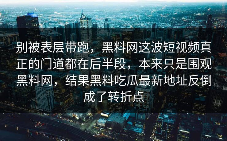 别被表层带跑，黑料网这波短视频真正的门道都在后半段，本来只是围观黑料网，结果黑料吃瓜最新地址反倒成了转折点