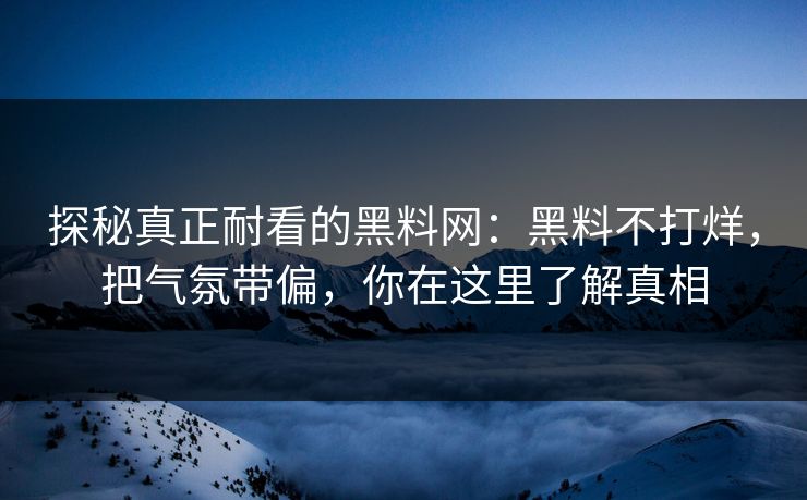 探秘真正耐看的黑料网：黑料不打烊，把气氛带偏，你在这里了解真相