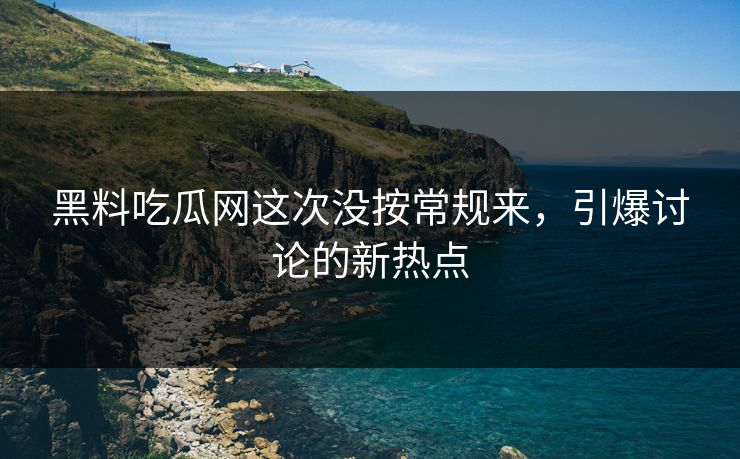 黑料吃瓜网这次没按常规来，引爆讨论的新热点