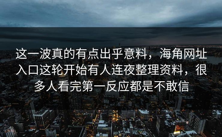 这一波真的有点出乎意料,海角网址入口这轮开始有人连夜整理资料,很多人看完第一反应都是不敢信 这一波真的有点出乎意料,海角网址入口这轮开始有人连夜整理资料,很多人看完第一反应都是不敢信