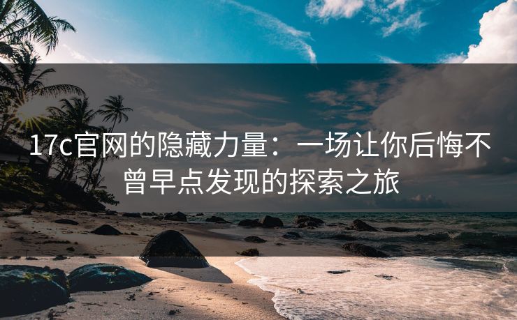 <strong>17C</strong>官网的隐藏力量：一场让你后悔不曾早点发现的探索之旅