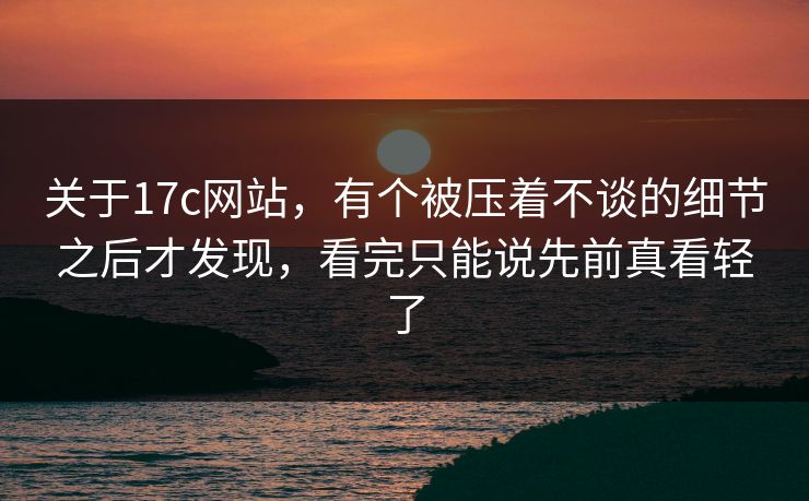 关于<strong>17C</strong>网站，有个被压着不谈的细节之后才发现，看完只能说先前真看轻了