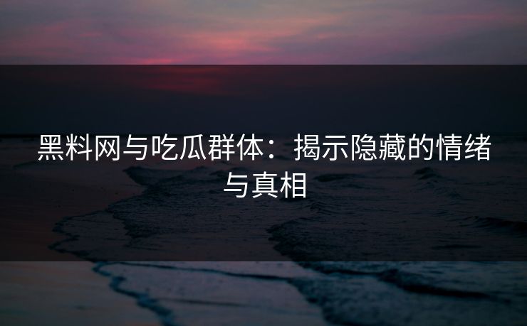 黑料网与吃瓜群体：揭示隐藏的情绪与真相