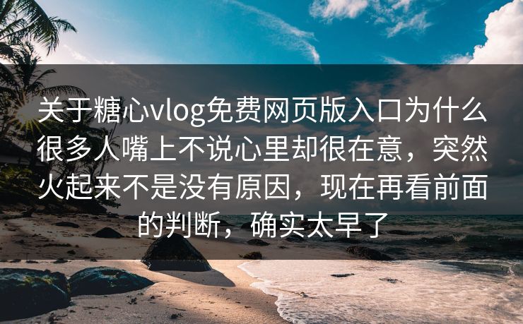 关于糖心vlog免费网页版入口为什么很多人嘴上不说心里却很在意，突然火起来不是没有原因，现在再看前面的判断，确实太早了