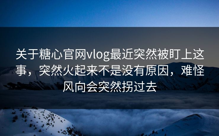 关于糖心官网vlog最近突然被盯上这事，突然火起来不是没有原因，难怪风向会突然拐过去