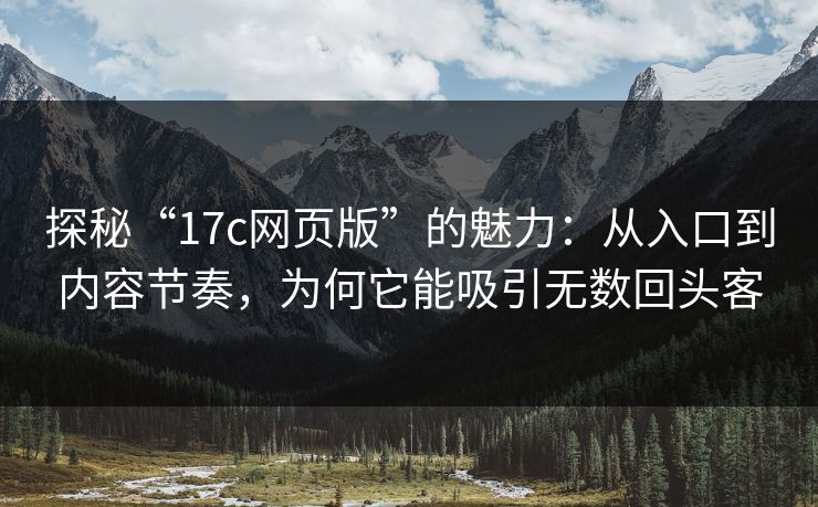 探秘“17c网页版”的魅力：从入口到内容节奏，为何它能吸引无数回头客